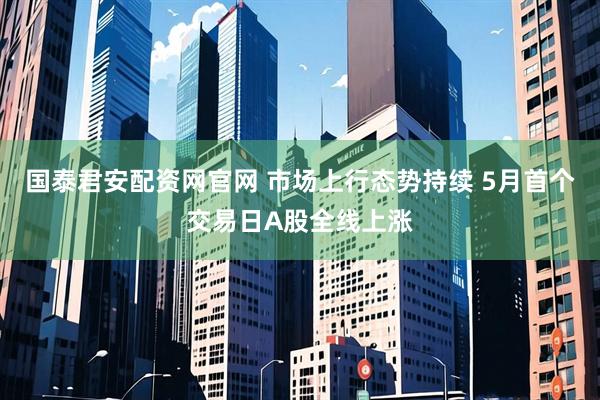 国泰君安配资网官网 市场上行态势持续 5月首个交易日A股全线上涨