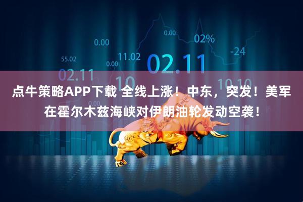 点牛策略APP下载 全线上涨！中东，突发！美军在霍尔木兹海峡对伊朗油轮发动空袭！