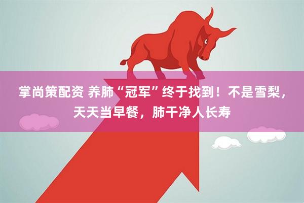掌尚策配资 养肺“冠军”终于找到！不是雪梨，天天当早餐，肺干净人长寿