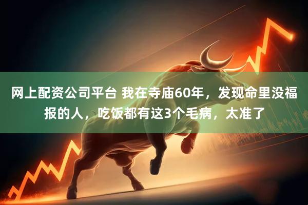 网上配资公司平台 我在寺庙60年，发现命里没福报的人，吃饭都有这3个毛病，太准了